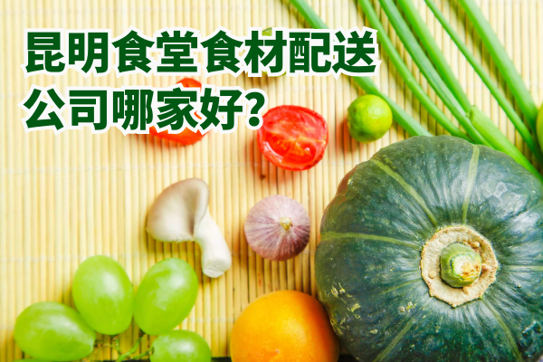 昆明食堂食材配送公司哪家好？