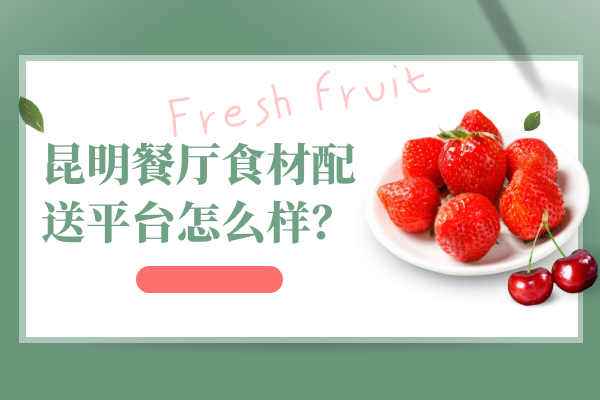 昆明餐廳食材配送平臺(tái)怎么樣？